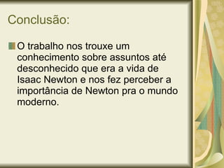 Conclusão: O trabalho nos trouxe um conhecimento sobre assuntos até desconhecido que era a vida de Isaac Newton e nos fez perceber a importância de Newton pra o mundo moderno. 