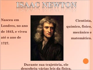 Nasceu em Londres, no ano de 1643, e viveu até o ano de 1727.  Cientista, químico, físico, mecânico e matemático. Durante sua trajetória, ele descobriu várias leis da física. 