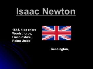 Isaac Newton 1643, 4 de enero  Woolsthorpe,  Lincolnshire,  Reino Unido 1727, 31 de marzo  Kensington,  Londres,       Reino Unido 