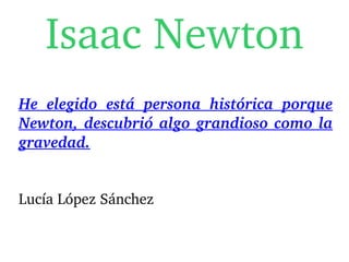 Isaac Newton
He  elegido  está  persona  histórica  porque 
Newton, descubrió algo grandioso como la 
gravedad.


Lucía López Sánchez
 