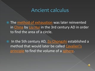    The method of exhaustion was later reinvented
    in China by Liu Hui in the 3rd century AD in order
    to find the area of a circle.

   In the 5th century AD, Zu Chongzhi established a
    method that would later be called Cavalieri's
    principle to find the volume of a sphere.
 