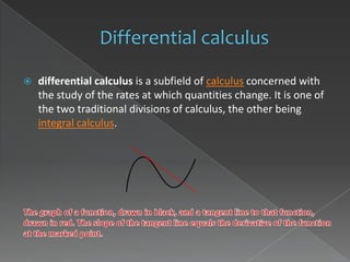    differential calculus is a subfield of calculus concerned with
    the study of the rates at which quantities change. It is one of
    the two traditional divisions of calculus, the other being
    integral calculus.
 