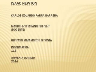 ISAAC NEWTON
CARLOS EDUARDO PARRA BARRERA
MARCELA VEJARANO BOLIVAR
(DOCENTE)
GUSTAVO MATAMOROS D’COSTA
INFORMATICA
11B
ARMENIA-QUINDIO
2014
 