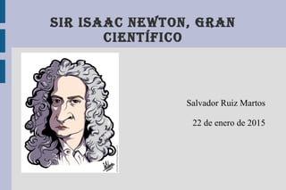 SIR ISAAC NEWTON, GRAN
CIENTÍFICO
Salvador Ruiz Martos
22 de enero de 2015
 