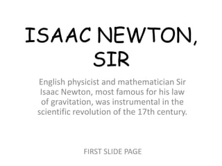 ISAAC NEWTON,
SIR
English physicist and mathematician Sir
Isaac Newton, most famous for his law
of gravitation, was instrumental in the
scientific revolution of the 17th century.
FIRST SLIDE PAGE
 