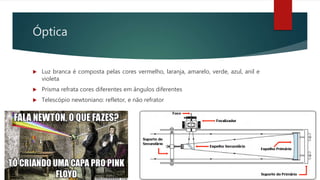 Óptica
 Luz branca é composta pelas cores vermelho, laranja, amarelo, verde, azul, anil e
violeta
 Prisma refrata cores diferentes em ângulos diferentes
 Telescópio newtoniano: refletor, e não refrator
 