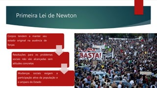 Primeira Lei de Newton
Corpos tendem a manter seu
estado original na ausência de
forças
Resoluções para os problemas
sociais não são alcançadas sem
atitudes concretas
Mudanças sociais exigem a
participação ativa da população e
o amparo do Estado
 