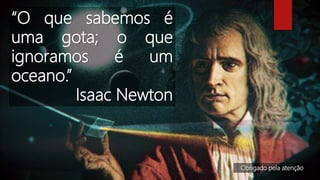 “O que sabemos é
uma gota; o que
ignoramos é um
oceano.”
Isaac Newton
Obrigado pela atenção
 
