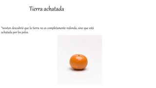 Tierra achatada
*newton descubrió que la tierra no es completamente redonda, sino que está
achatada por los polos.
 