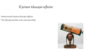 El primer telescopio reflector
*newton inventó el primer telescopio reflector.
* Ese telescopio permitía ver las cosas más nítidas.
 