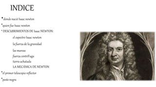 INDICE
*donde nació Isaac newton
*quien fue Isaac newton
* DESCUBRIMIENTOS DE Isaac NEWTON:
el espectro Isaac newton
la fuerza de la gravedad
las mareas
fuerza centríFuga
tierra achatada
LA MECÁNICA DE NEWTON
*el primer telescopio reflector
*peste negra
 