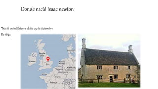 Donde nació Isaac newton
*Nació en inGlaterra el día 25 de diciembre
De 1642.
 