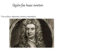 Quién fue Isaac newton
* Fue un físico, alquimista, inventor y matemático.
 