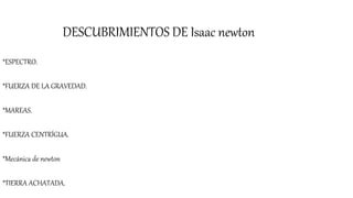 DESCUBRIMIENTOS DE Isaac newton
*ESPECTRO.
*FUERZA DE LA GRAVEDAD.
*MAREAS.
*FUERZA CENTRÍGUA.
*Mecánica de newton
*TIERRA ACHATADA.
 