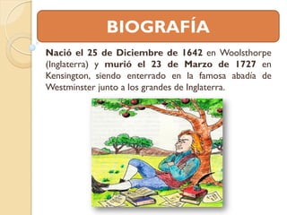 BIOGRAFÍA
Nació el 25 de Diciembre de 1642 en Woolsthorpe
(Inglaterra) y murió el 23 de Marzo de 1727 en
Kensington, siend...