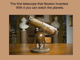 The first telescope that Newton invented.
With it you can watch the planets.
 