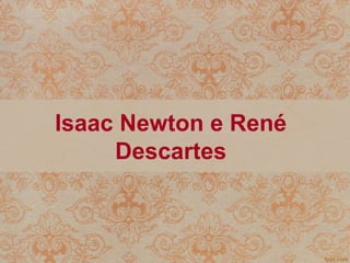 Isaac Newton e René
Descartes
 