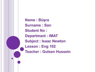 Name : Büşra
Surname : Sarı
Student No :
Departmant : IMAT
Subject : Isaac Newton
Lesson : Eng 102
Teacher : Gulsen Hussein
 