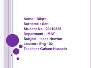 Name : Büşra
Surname : Sarı
Student No : 20110825
Departmant : IMAT
Subject : Isaac Newton
Lesson : Eng 102
Teacher : Gulsen Hussein
 
