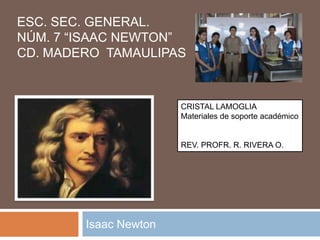 ESC. SEC. GENERAL.
NÚM. 7 “ISAAC NEWTON”
CD. MADERO TAMAULIPAS
Isaac Newton
CRISTAL LAMOGLIA
Materiales de soporte académico
REV. PROFR. R. RIVERA O.
 