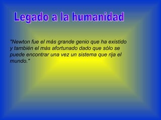 "Newton fue el más grande genio que ha existido y también el más afortunado dado que sólo se puede encontrar una vez un sistema que rija el mundo."   Legado a la humanidad 