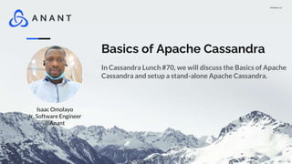 Version 1.0
Basics of Apache Cassandra
In Cassandra Lunch #70, we will discuss the Basics of Apache
Cassandra and setup a stand-alone Apache Cassandra.
Isaac Omolayo
Jr. Software Engineer
@Anant
 