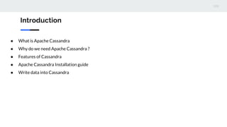 Introduction
● What is Apache Cassandra
● Why do we need Apache Cassandra ?
● Features of Cassandra
● Apache Cassandra Installation guide
● Write data into Cassandra
 