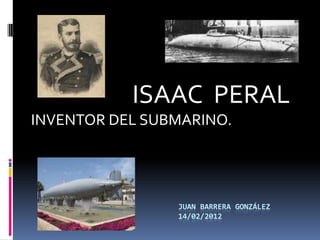 ISAAC PERAL
INVENTOR DEL SUBMARINO.




                JUAN BARRERA GONZÁLEZ
                14/02/2012
 