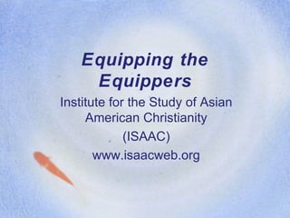 Equipping the Equippers Institute for the Study of Asian American Christianity (ISAAC) www.isaacweb.org 