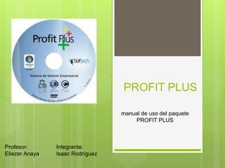 PROFIT PLUS
manual de uso del paquete
PROFIT PLUS
Profesor:
Eliezer Anaya
Integrante:
Isaac Rodríguez
 