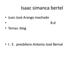 Isaac simanca bertel
• Juan José Arango machado
•                          8-d
• Temas: blog



• I . E . presbítero Antonio José Bernal
 