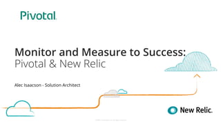 ©2008–18 New Relic, Inc. All rights reserved
Monitor and Measure to Success:
Pivotal & New Relic
Alec Isaacson - Solution Architect
 