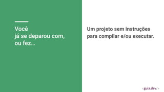 Você
já se deparou com,
ou fez…
Um projeto sem instruções
para compilar e/ou executar.
 