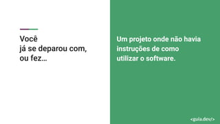 Você
já se deparou com,
ou fez…
Um projeto onde não havia
instruções de como
utilizar o software.
 