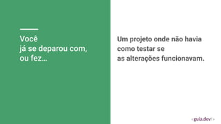 Você
já se deparou com,
ou fez…
Um projeto onde não havia
como testar se
as alterações funcionavam.
 