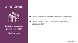 JOGO RÁPIDO!
Participantes online
podem responder
“Sim” no chat!
➔ Quem considera a sustentabilidade importante?
➔ Quem se preocupa com sustentabilidade no
código fonte?
 