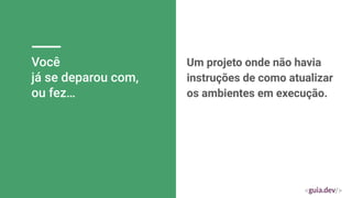 Você
já se deparou com,
ou fez…
Um projeto onde não havia
instruções de como atualizar
os ambientes em execução.
 