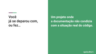 Você
já se deparou com,
ou fez…
Um projeto onde
a documentação não condizia
com a situação real do código.
 