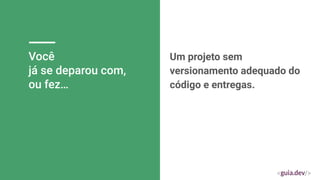 Você
já se deparou com,
ou fez…
Um projeto sem
versionamento adequado do
código e entregas.
 