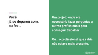 Você
já se deparou com,
ou fez…
Um projeto onde era
necessário fazer perguntas a
outros proﬁssionais para
conseguir trabalhar
Ou… o proﬁssional que sabia
não estava mais presente.
 