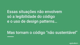 Essas situações não envolvem
só a legibilidade do código
e o uso de design patterns…
Mas tornam o código “não sustentável”
 