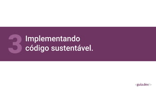 Implementando
código sustentável.
3
 