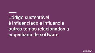 Código sustentável
é inﬂuenciado e inﬂuencia
outros temas relacionados a
engenharia de software.
 