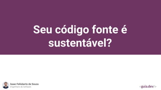 Seu código fonte é
sustentável?
Isaac Felisberto de Souza
Engenheiro de Software
 