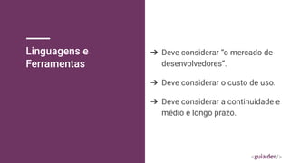 Linguagens e
Ferramentas
➔ Deve considerar “o mercado de
desenvolvedores”.
➔ Deve considerar o custo de uso.
➔ Deve considerar a continuidade e
médio e longo prazo.
 