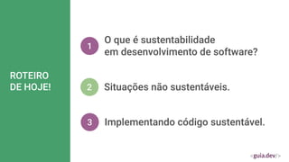 ROTEIRO
DE HOJE!
1
O que é sustentabilidade
em desenvolvimento de software?
2 Situações não sustentáveis.
3 Implementando código sustentável.
 