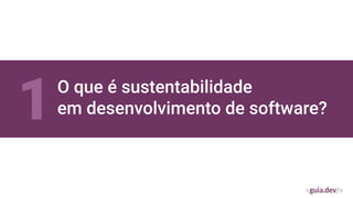 O que é sustentabilidade
em desenvolvimento de software?
1
 