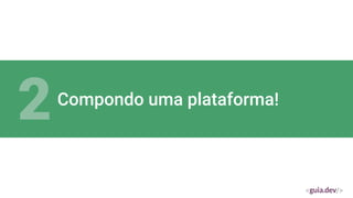 Compondo uma plataforma!
2
 