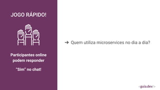JOGO RÁPIDO!
Participantes online
podem responder
“Sim” no chat!
➔ Quem utiliza microservices no dia a dia?
 