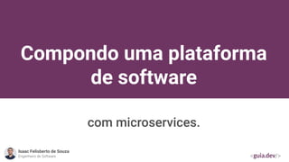 Compondo uma plataforma
de software
com microservices.
Isaac Felisberto de Souza
Engenheiro de Software
 